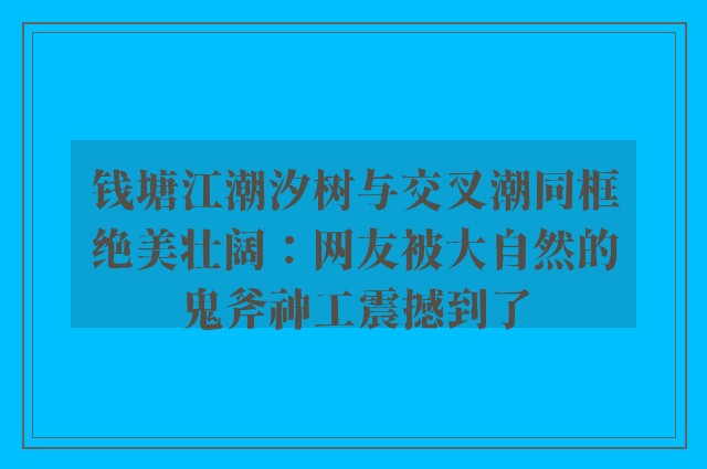 钱塘江潮汐树与交叉潮同框绝美壮阔：网友被大自然的鬼斧神工震撼到了