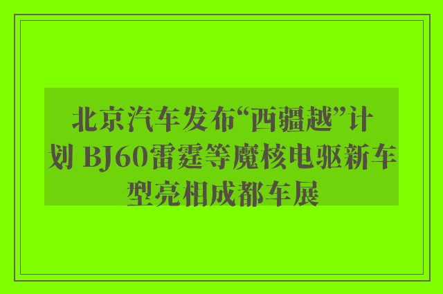 北京汽车发布“西疆越”计划 BJ60雷霆等魔核电驱新车型亮相成都车展