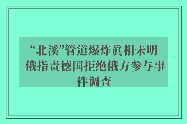 “北溪”管道爆炸真相未明 俄指责德国拒绝俄方参与事件调查