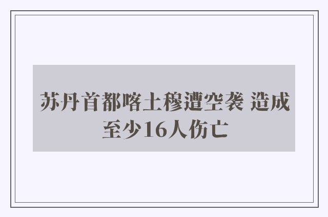 苏丹首都喀土穆遭空袭 造成至少16人伤亡