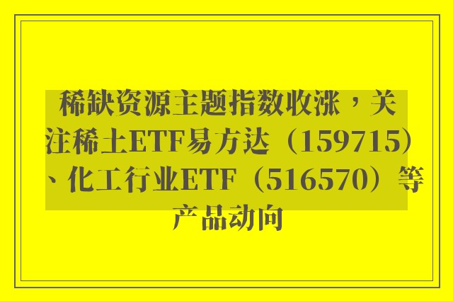 稀缺资源主题指数收涨，关注稀土ETF易方达（159715）、化工行业ETF（516570）等产品动向