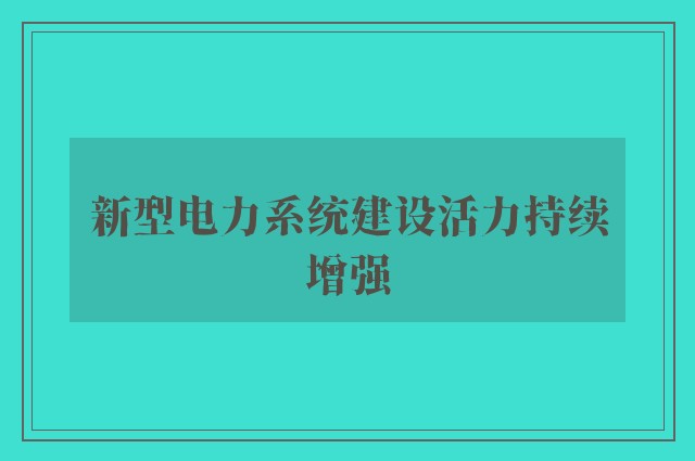 新型电力系统建设活力持续增强