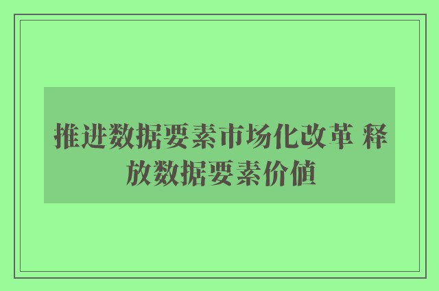 推进数据要素市场化改革 释放数据要素价值