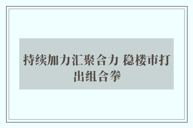 持续加力汇聚合力 稳楼市打出组合拳