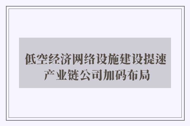 低空经济网络设施建设提速 产业链公司加码布局