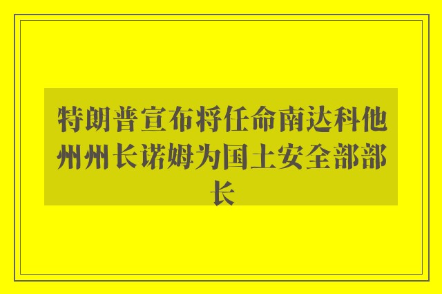 特朗普宣布将任命南达科他州州长诺姆为国土安全部部长