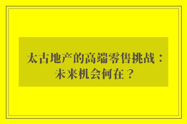 太古地产的高端零售挑战：未来机会何在？