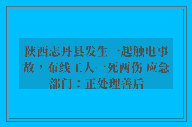 陕西志丹县发生一起触电事故，布线工人一死两伤 应急部门：正处理善后