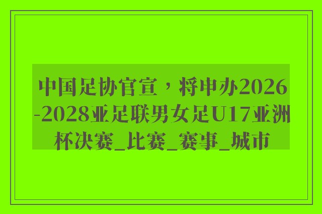 中国足协官宣，将申办2026-2028亚足联男女足U17亚洲杯决赛_比赛_赛事_城市