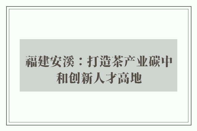 福建安溪：打造茶产业碳中和创新人才高地